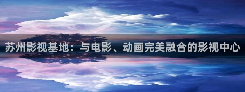 啵啵羞羞影院：苏州影视基地：与电影、动画完美融合的影视中心