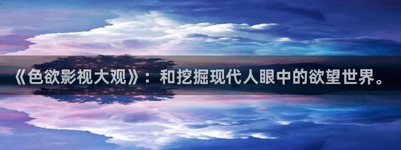 羞羞影视在线观看：《色欲影视大观》：和挖掘现代人眼中的欲望世界。