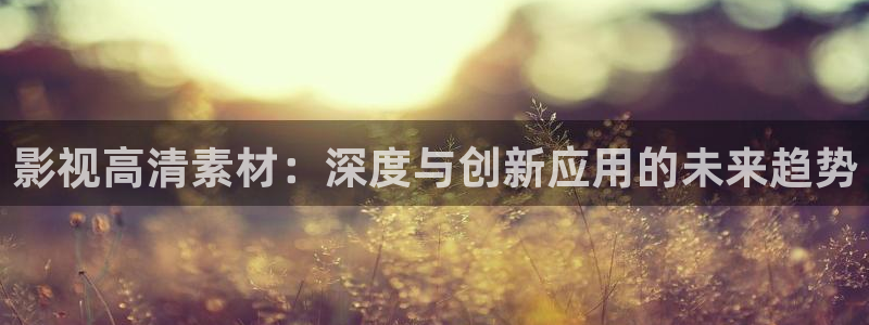 羞羞影院在线观看视频：影视高清素材：深度与创新应用的未来趋势