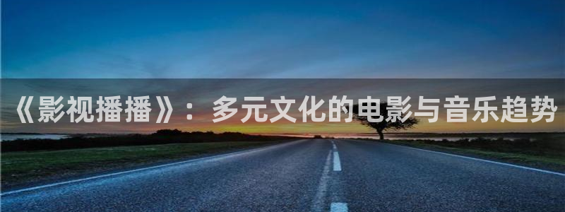 羞羞影院在线看片：《影视播播》：多元文化的电影与音乐趋势