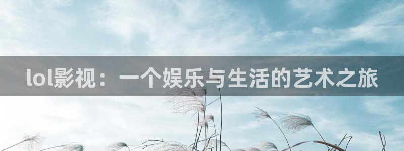 羞羞羞羞影院：lol影视：一个娱乐与生活的艺术之旅