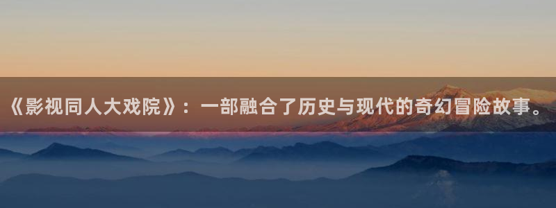 色羞羞影院：《影视同人大戏院》：一部融合了历史与现代的奇幻冒险故事。