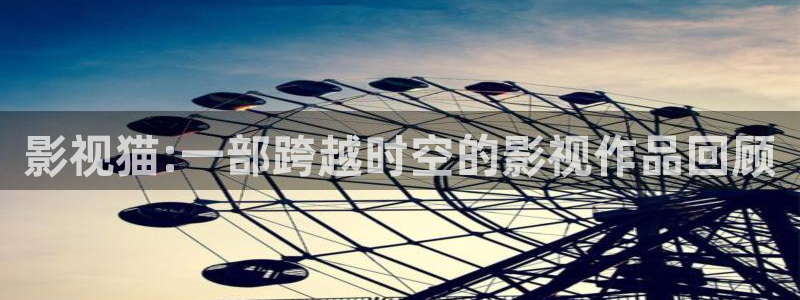 羞羞影视免费：影视猫:一部跨越时空的影视作品回顾