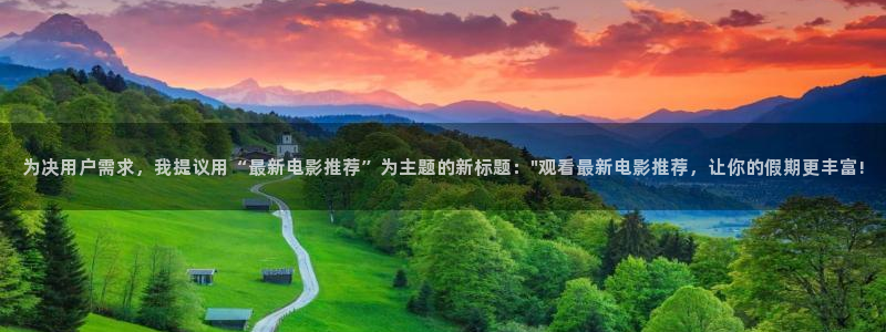 两性网羞羞影院：为决用户需求，我提议用“最新电影推荐”为主题的新标题：\